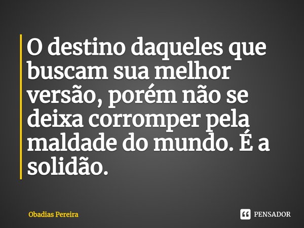 ⁠O destino daqueles que buscam sua melhor versão, porém não se deixa corromper pela maldade do mundo. É a solidão.... Frase de Obadias Pereira.
