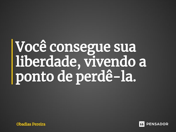Você consegue sua liberdade, vivendo a ponto de perdê-la.⁠... Frase de Obadias Pereira.