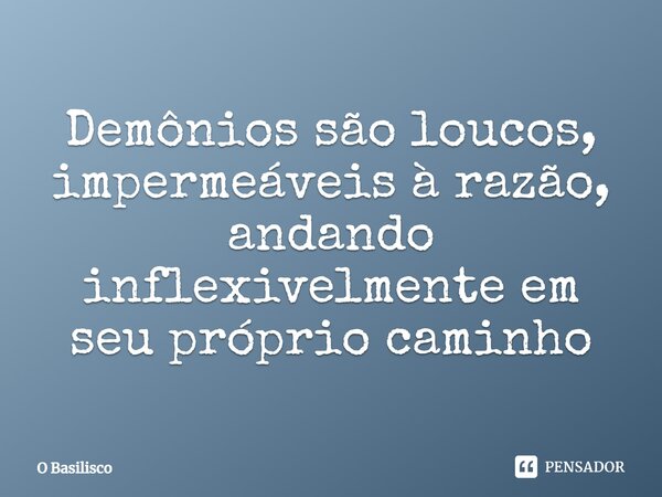 D⁠emônios são loucos, impermeáveis à razão, andando inflexivelmente em seu próprio caminho... Frase de O Basilisco.