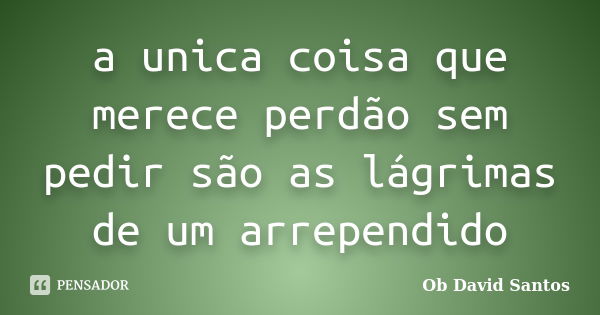 a unica coisa que merece perdão sem pedir são as lágrimas de um arrependido... Frase de Ob David Santos.