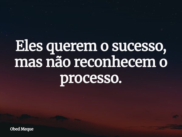 Eles querem o sucesso, mas não reconhecem o processo.... Frase de Obed Meque.