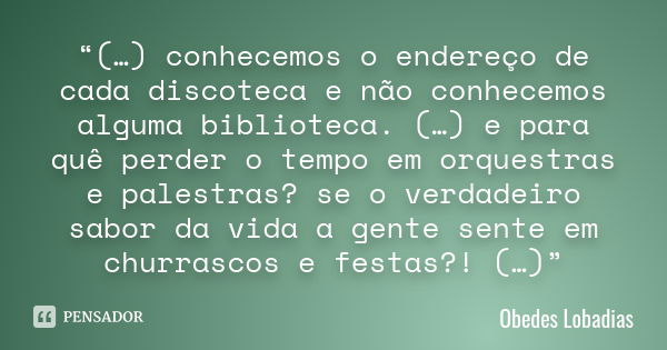 “(…) conhecemos o endereço de cada discoteca e não conhecemos alguma biblioteca. (…) e para quê perder o tempo em orquestras e palestras? se o verdadeiro sabor ... Frase de Obedes Lobadias.