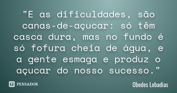 "E as dificuldades, são canas-de-açucar: só têm casca dura, mas no fundo é só fofura cheia de água, e a gente esmaga e produz o açucar do nosso sucesso.&qu... Frase de Obedes Lobadias.