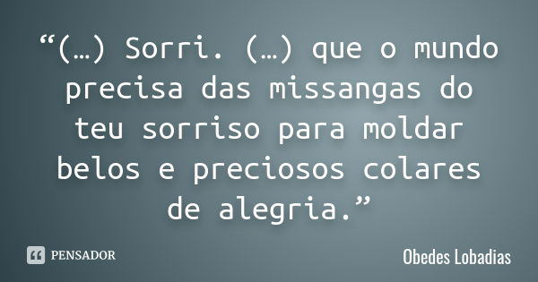 “(…) Sorri. (…) que o mundo precisa das missangas do teu sorriso para moldar belos e preciosos colares de alegria.”... Frase de Obedes Lobadias.