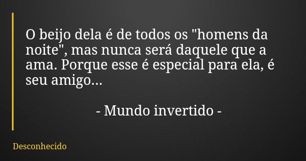 O beijo dela é de todos os "homens da noite", mas nunca será daquele que a ama. Porque esse é especial para ela, é seu amigo... - Mundo invertido -