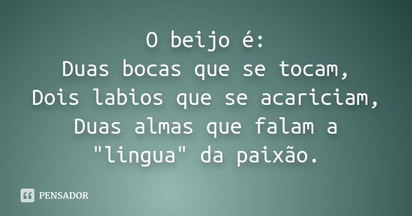 O beijo é: Duas bocas que se tocam, Dois labios que se acariciam, Duas almas que falam a "lingua" da paixão.