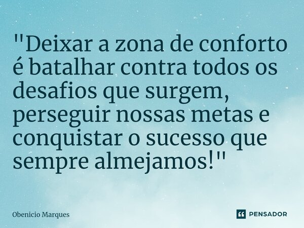 "Deixar a zona de conforto é batalhar contra todos os desafios que surgem, perseguir nossas metas e conquistar o sucesso que sempre almejamos!"⁠... Frase de Obenicio Marques.