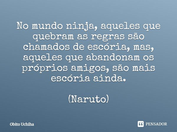 No mundo ninja, aqueles que quebram as regras são chamados de escória, mas, aqueles que abandonam os próprios amigos, são mais escória ainda. (Naruto)... Frase de Obito Uchiha.