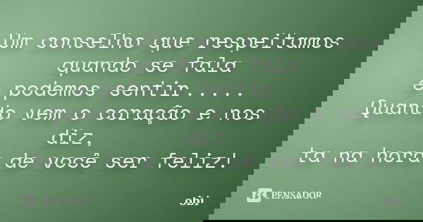 Um conselho que respeitamos quando se fala e podemos sentir..... Quando vem o coração e nos diz, ta na hora de você ser feliz!... Frase de obi.