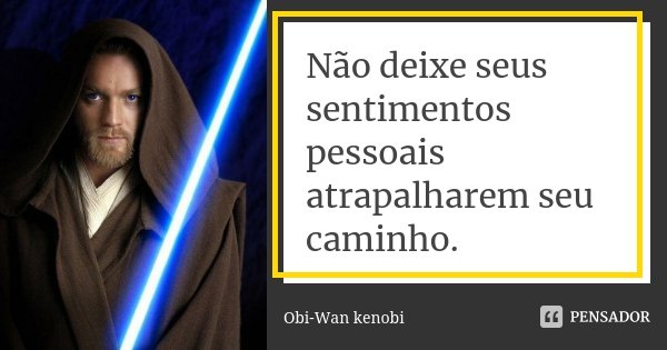 Não deixe seus sentimentos pessoais atrapalharem seu caminho.... Frase de Obi-Wan kenobi.