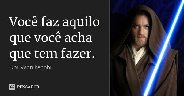 Você faz aquilo que você acha que tem fazer.... Frase de Obi-Wan kenobi.