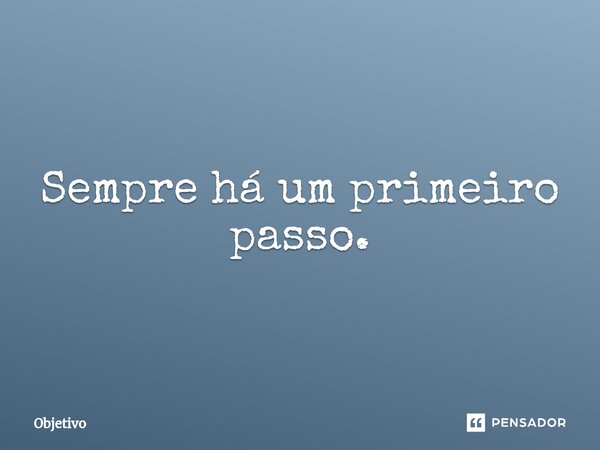 Sempre há um primeiro passo.⁠... Frase de Objetivo.