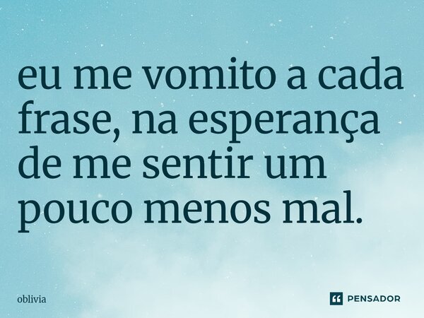 ⁠eu me vomito a cada frase, na esperança de me sentir um pouco menos mal.... Frase de oblivia.