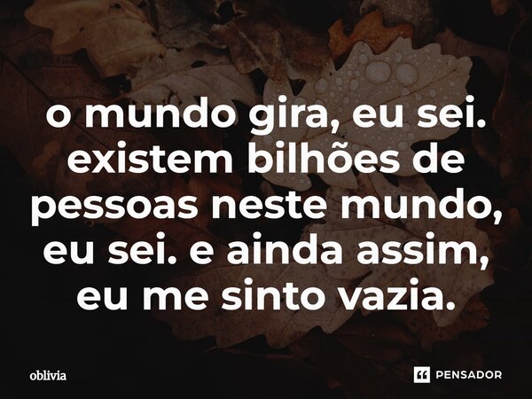 ⁠o mundo gira, eu sei. existem bilhões de pessoas neste mundo, eu sei. e ainda assim, eu me sinto vazia.... Frase de oblivia.