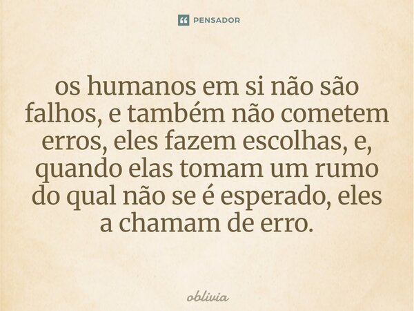 o⁠s humanos em si não são falhos, e também não cometem erros, eles fazem escolhas, e, quando elas tomam um rumo do qual não se é esperado, eles a chamam de erro... Frase de oblivia.