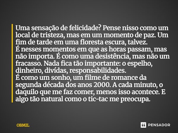 Uma sensação de felicidade? Pense nisso como um local de tristeza, mas em um momento de paz. Um fim de tarde em uma floresta escura, talvez. É nesses momentos ... Frase de OBMIL.