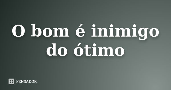 O bom é inimigo do ótimo