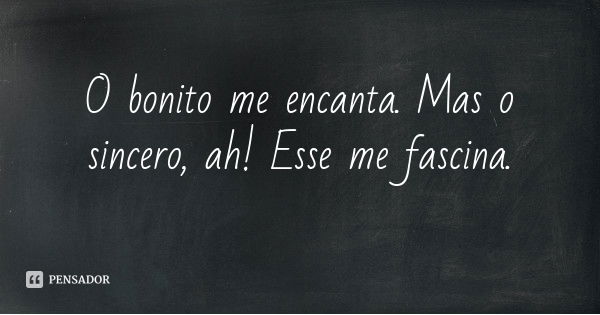 O bonito me encanta. Mas o sincero, ah! Esse me fascina.... Frase de Desconhecido.