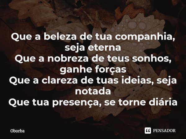 ⁠Que a beleza de tua companhia, seja eterna
Que a nobreza de teus sonhos, ganhe forças
Que a clareza de tuas ideias, seja notada
Que tua presença, se torne diár... Frase de Oborba.