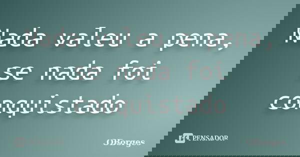 Nada valeu a pena, se nada foi conquistado... Frase de OBorges.