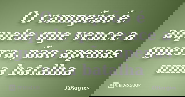 O campeão é aquele que vence a guerra, não apenas uma batalha... Frase de OBorges.