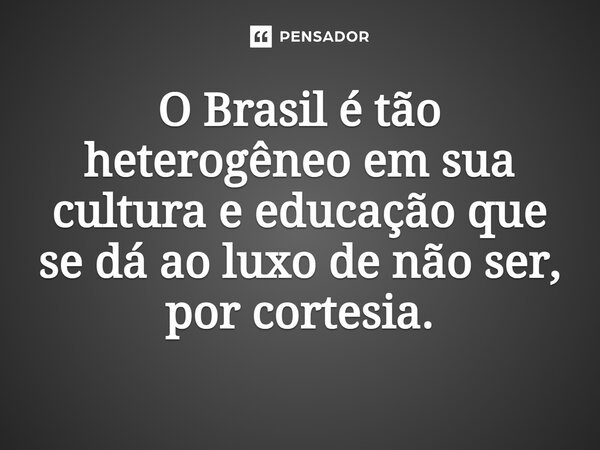 ⁠O Brasil é tão heterogêneo em sua cultura e educação que se dá ao luxo de não ser, por cortesia.