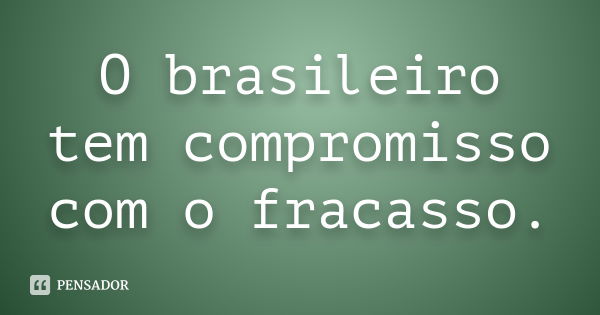 O brasileiro tem compromisso com o fracasso.