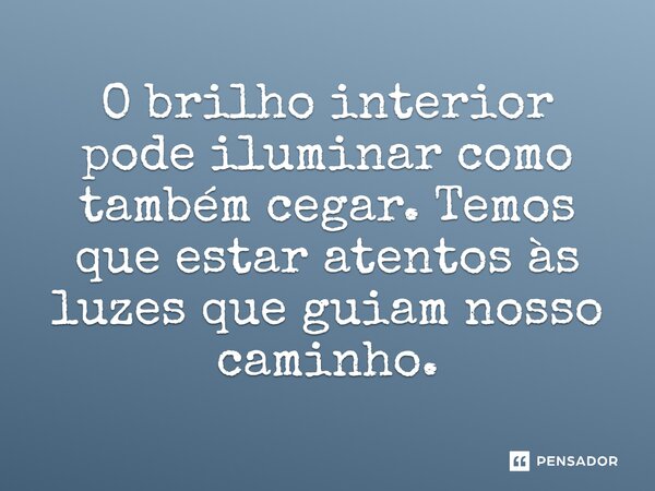 ⁠O brilho interior pode iluminar como também cegar. Temos que estar atentos às luzes que guiam nosso caminho.