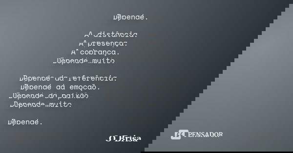 Depende. A distância. A presença. A cobrança. Depende muito. Depende da referência. Depende da emoção. Depende da paixão. Depende muito. Depende.... Frase de O Brisa.