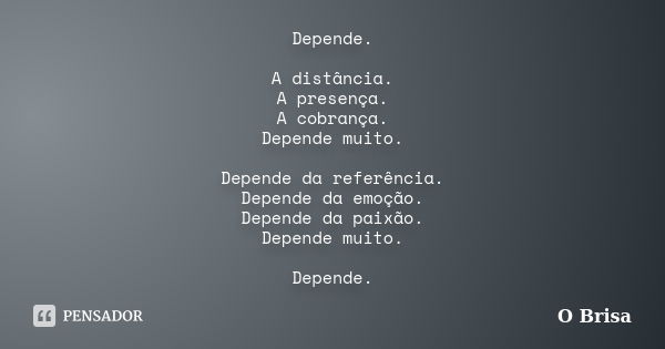 Depende. A distância. A presença. A cobrança. Depende muito. Depende da referência. Depende da emoção. Depende da paixão. Depende muito. Depende.... Frase de O Brisa.