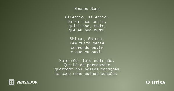 Nossos Sons Silêncio, silêncio. Deixa tudo assim, quietinho, mudo, que eu não mudo. Shiuuu, Shiuuu. Tem muita gente querendo ouvir o que eu ouvi. Fala não, fala... Frase de O Brisa.