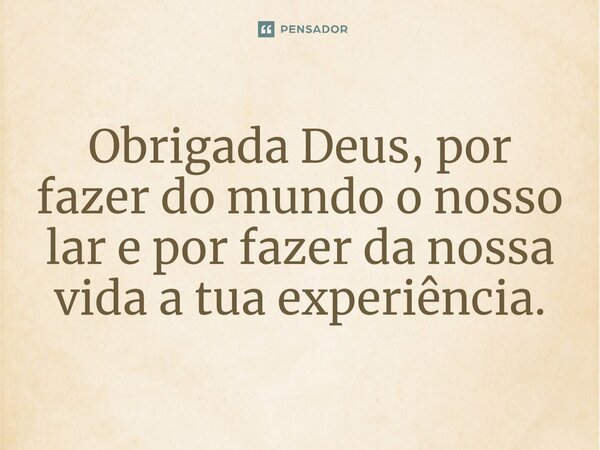 ⁠Obrigada Deus, por fazer do mundo o nosso lar e por fazer da nossa vida a tua experiência.