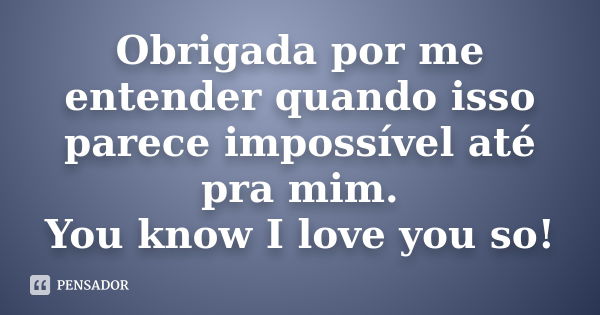 Obrigada por me entender quando isso parece impossível até pra mim. You know I love you so!