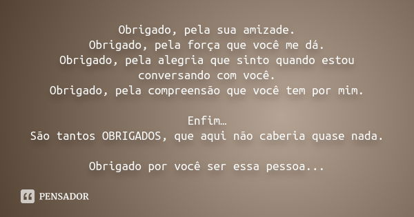 Obrigado, pela sua amizade. Obrigado, pela força que você me dá. Obrigado, pela alegria que sinto quando estou conversando com você. Obrigado, pela compreensão 