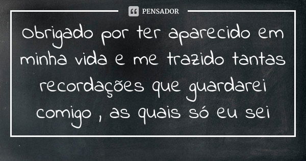 Obrigado por ter aparecido em minha vida e me trazido tantas recordações que guardarei comigo , as quais só eu sei