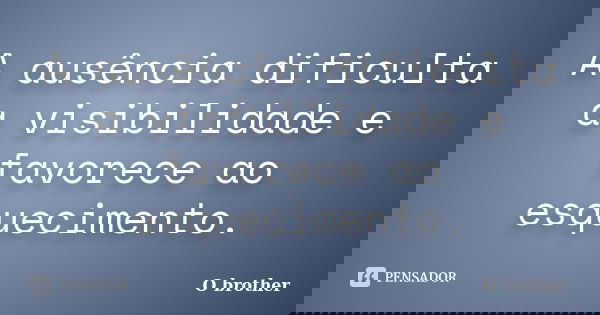 A ausência dificulta a visibilidade e favorece ao esquecimento.... Frase de O brother.