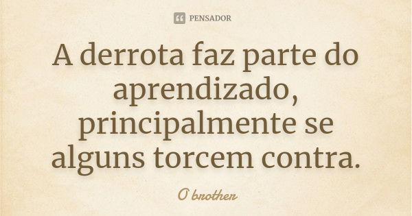 A derrota faz parte do aprendizado, principalmente se alguns torcem contra.... Frase de O brother.