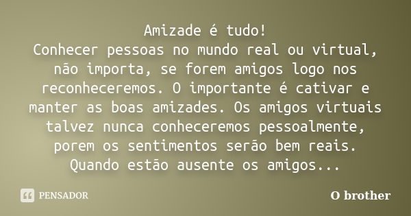 Amizade é tudo! Conhecer pessoas no mundo real ou virtual, não importa, se forem amigos logo nos reconheceremos. O importante é cativar e manter as boas amizade... Frase de O brother.