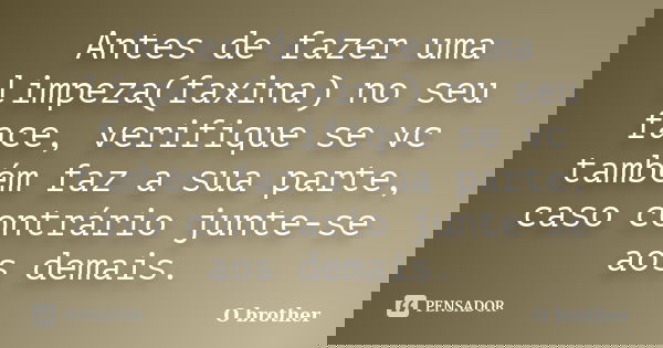 Antes de fazer uma limpeza(faxina) no seu face, verifique se vc também faz a sua parte, caso contrário junte-se aos demais.... Frase de O brother.