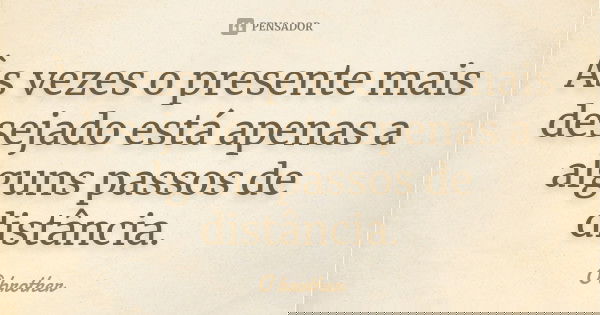 Às vezes o presente mais desejado está apenas a alguns passos de distância.... Frase de O brother.