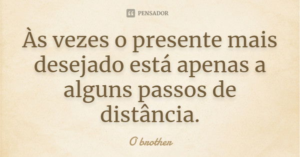 Às vezes o presente mais desejado está apenas a alguns passos de distância.... Frase de O brother.