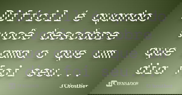 Difícil é quando você descobre que ama o que um dia foi seu...... Frase de O brother.