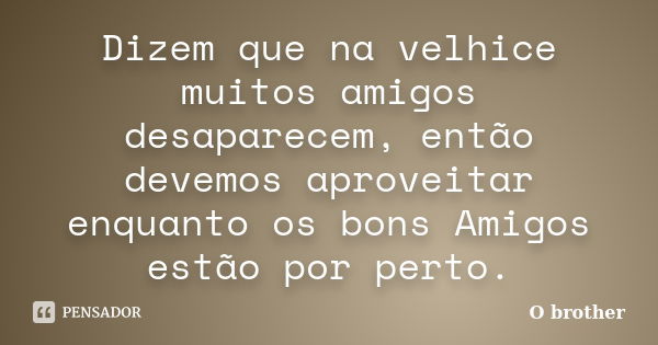 Dizem que na velhice muitos amigos desaparecem, então devemos aproveitar enquanto os bons Amigos estão por perto.... Frase de O brother.