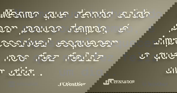 Mesmo que tenha sido por pouco tempo, é impossível esquecer o que nos fez feliz um dia..... Frase de O brother.