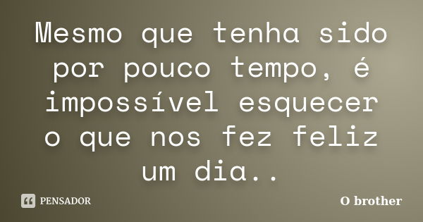 Mesmo que tenha sido por pouco tempo, é impossível esquecer o que nos fez feliz um dia..... Frase de O brother.