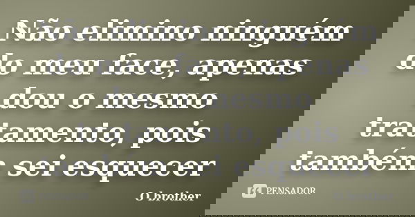Não elimino ninguém do meu face, apenas dou o mesmo tratamento, pois também sei esquecer... Frase de O brother.