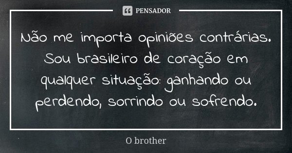 Não me importa opiniões contrárias. Sou brasileiro de coração em qualquer situação: ganhando ou perdendo, sorrindo ou sofrendo.... Frase de O brother.