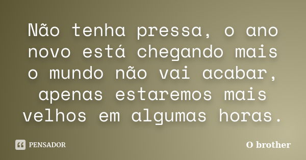 Não tenha pressa, o ano novo está chegando mais o mundo não vai acabar, apenas estaremos mais velhos em algumas horas.... Frase de O brother.