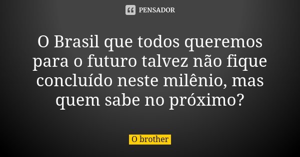O Brasil que todos queremos para o futuro talvez não fique concluído neste milênio, mas quem sabe no próximo?... Frase de O brother.
