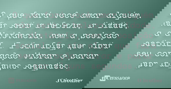 O que fará você amar alguém, não será a beleza, a idade, a distância, nem a posição social. E sim algo que fará seu coração vibrar e parar por alguns segundos.... Frase de O brother.